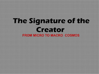 The Signature of the  Creator  FROM MICRO TO MACRO  COSMOS 