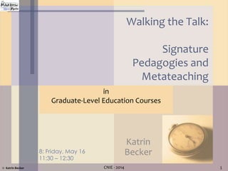1CNIE - 2014© Katrin Becker
Walking the Talk:
Signature
Pedagogies and
Metateaching
in
Graduate-Level Education Courses
Katrin
Becker8: Friday, May 16
11:30 – 12:30
 