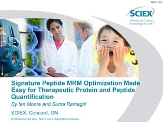 09130113-01
Signature Peptide MRM Optimization Made
Easy for Therapeutic Protein and Peptide
Quantification
By Ian Moore and Suma Ramagiri
SCIEX, Concord, ON
For Research Use Only. Not for use in diagnostic procedures.
 