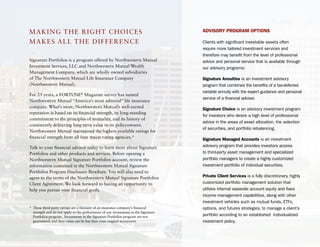 Mak ING TH e RIGHT CH O I CeS                                                        AdVISoRY PRoGRAM oPtIoNS

Make S aLL THe DIF Fe ReN C e                                                        Clients with significant investable assets often
                                                                                     require more tailored investment services and
                                                                                     therefore may benefit from the level of professional
Signature Portfolios is a program offered by Northwestern Mutual                     advice and personal service that is available through
Investment Services, LLC and Northwestern Mutual Wealth                              our advisory programs:
Management Company, which are wholly owned subsidiaries
of The Northwestern Mutual Life Insurance Company                                    Signature Annuities is an investment advisory
(Northwestern Mutual).                                                               program that combines the benefits of a tax-deferred
                                                                                     variable annuity with the expert guidance and personal
For 25 years, a FORTUNe® Magazine survey has named
                                                                                     service of a financial advisor.
Northwestern Mutual “america’s most admired” life insurance
company. What’s more, Northwestern Mutual’s well-earned                              Signature Choice is an advisory investment program
reputation is based on its financial strength, its long-standing
                                                                                     for investors who desire a high level of professional
commitment to the principles of mutuality, and its history of
                                                                                     advice in the areas of asset allocation, the selection
consistently delivering long-term value to its policyowners.
                                                                                     of securities, and portfolio rebalancing.
Northwestern Mutual maintained the highest available ratings for
financial strength from all four major rating agencies.*                             Signature Managed Accounts is an investment
Talk to your financial advisor today to learn more about Signature                   advisory program that provides investors access
Portfolios and other products and services. Before opening a                         to third-party asset management and specialized
Northwestern Mutual Signature Portfolios account, review the                         portfolio managers to create a highly customized
information contained in the Northwestern Mutual Signature                           investment portfolio of individual securities.
Portfolios Program Disclosure Brochure. You will also need to
agree to the terms of the Northwestern Mutual Signature Portfolios                   Private Client Services is a fully discretionary, highly
Client agreement. We look forward to having an opportunity to                        customized portfolio management solution that
help you pursue your financial goals.                                                utilizes internal separate account equity and fixed
                                                                                     income management capabilities, along with other
                                                                                     investment vehicles such as mutual funds, ETFs,
* These third-party ratings are a measure of an insurance company’s financial        options, and futures strategies, to manage a client’s
  strength and do not apply to the performance of any investments in the Signature
  Portfolios program. Investments in the Signature Portfolios program are not        portfolio according to an established individualized
  guaranteed, and their value can be less than your original investment.             investment policy.
 