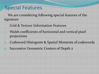 Special Features
We are considering following special features of the
signature
1. Grid & Texture Information Features
2. Walsh coefficients of horizontal and vertical pixel
projections
3. Codeword Histogram & Spatial Moments of codewords
4. Successive Geometric Centers of Depth 2
 