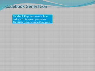Codebook Generation
Codebook Plays important role in
codeword histogram generation.
We divide this process in three parts
 