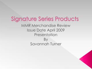 Signature Series Products MMR Merchandise Review Issue Date April 2009 Presentation By Savannah Turner 