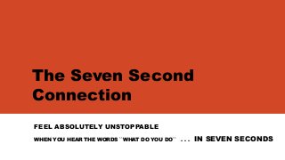 The Seven Second
Connection
FEEL ABSOLUTELY UNSTOPPABLE
WHEN YOU HEAR THE WORDS ``WHAT DO YOU DO`` . . . IN SEVEN SECONDS
 