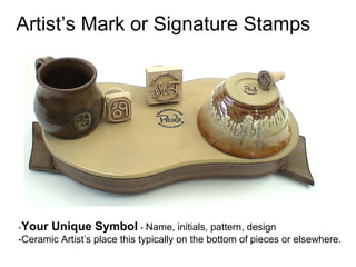 Artist’s Mark or Signature Stamps
-Your Unique Symbol - Name, initials, pattern, design
-Ceramic Artist’s place this typically on the bottom of pieces or elsewhere.
 