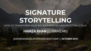 SIGNATURE
STORYTELLING
HOW TO TRANSFORM YOUR BIG IDEA INTO AN UNFORGETTABLE TALK.
HAMZA KHAN (@HAMZAK)
@WOMENANDCOLOR SPEAKER BOOTCAMP // OCTOBER 2018
 