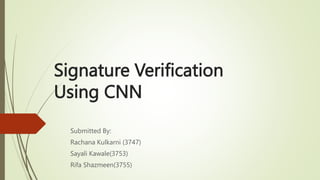 Signature Verification
Using CNN
Submitted By:
Rachana Kulkarni (3747)
Sayali Kawale(3753)
Rifa Shazmeen(3755)
 