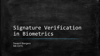 Signature Verification
in Biometrics
Swapnil Bangera
ME-EXTC
 