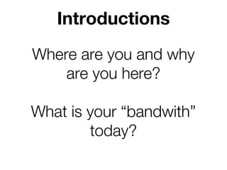 Introductions
Where are you and why
are you here?
What is your “bandwith”
today?
 