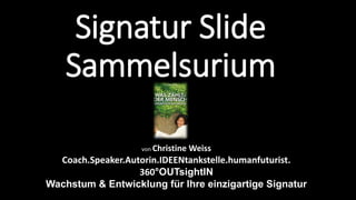 Signatur Slide 
Sammelsurium 
von Christine Weiss 
Coach.Speaker.Autorin.IDEENtankstelle.humanfuturist. 
360°OUTsightIN 
Wachstum & Entwicklung für Ihre einzigartige Signatur 
 