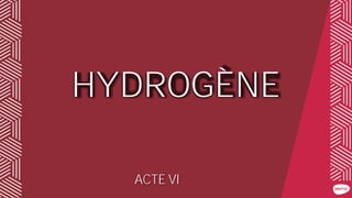 HYDROGÈNE
ACTE VI
 