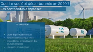 n 2040 ?
Quelle société décarbonnée en 2040 ?
Production
• Coûts de production élevés
• Rendement énergétique limité
• Intermittence et localisation des
•
Des contraintes à dépasser
 
