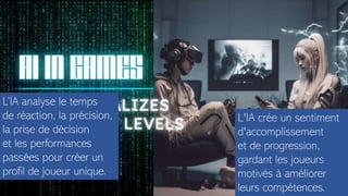 AI Revolutionizing Gaming: Mastering the Perfect Difficulty Level! - YouTube
L’IA analyse le temps
de réaction, la précision,
la prise de décision
et les performances
passées pour créer un
profil de joueur unique.
L'IA crée un sentiment
d'accomplissement
et de progression,
gardant les joueurs
motivés à améliorer
leurs compétences.
 