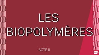 LES
BIOPOLYMÈRES
ACTE II
 