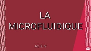 LA
MICROFLUIDIQUE
ACTE IV
 