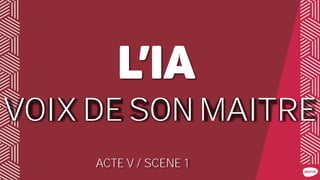 VOIX DE SON MAITRE
ACTE V / SCENE 1
 