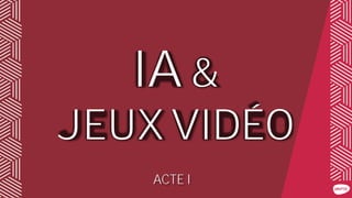 IA &
JEUX VIDÉO
ACTE I
 