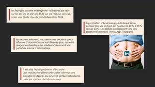 les Français passent en moyenne 4,6 heures par jour
sur les écrans et près de 2h30 sur les réseaux sociaux,
selon une étude récente de Médiamétrie 2024.
Il est plus facile que jamais d’accorder
une importance démesurée à des informations
ou à des tendances qui peuvent sembler populaires
mais qui sont en réalité contenues.
 