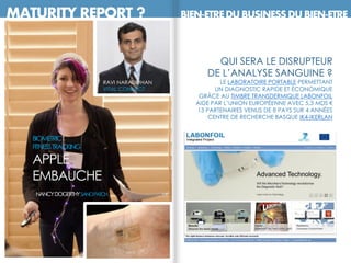 QUI SERA LE DISRUPTEUR
DE L’ANALYSE SANGUINE ?
LE LABORATOIRE PORTABLE PERMETTANT
UN DIAGNOSTIC RAPIDE ET ÉCONOMIQUE
GRÂCE AU TIMBRE TRANSDERMIQUE LABONFOIL
AIDE PAR L’UNION EUROPÉENNE AVEC 5,3 MDS €
13 PARTENAIRES VENUS DE 8 PAYS SUR 4 ANNÉES
CENTRE DE RECHERCHE BASQUE IK4-IKERLAN
BIOMETRIC
FITNESSTRACKING
APPLE
EMBAUCHE
NANCYDOGERTHYSANOPATCH
MATURITY REPORT ? BIEN-ETREDUBUSINESSDUBIEN-ETRE
RAVI NARASIMHAN
VITAL CONNECT
 