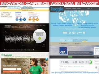 INNOVATION,COMPETENCES, ALGO&DATA EN LOWCOST
Soustraitance 3,0
Walmart veut prédire ses ventes
d’après les données
sur les réductions passées,
General Electric Alaska arilines ont
élaboré Flyquest avec 100k€
Axa :12 000 euros à celui qui proposera le meilleur système de modélisation
KEPLER F186 ET LA GAMIFICATION
LE SERVICE A DOMICILE AU MERITE
LE PIONNIER
DE LA SOUS-
TRAITANCE 2.0
LE SERVICE A DOMICILE AU MERITE
 