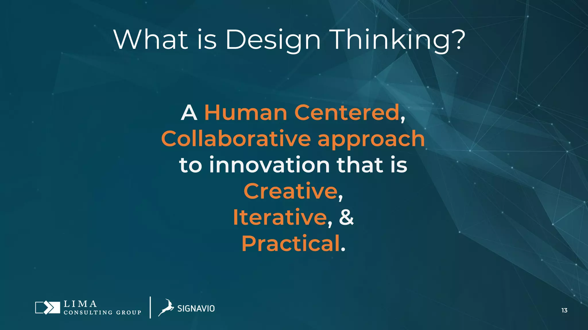 13
What is Design Thinking?
A Human Centered,
Collaborative approach
to innovation that is
Creative,
Iterative, &
Practical.
 