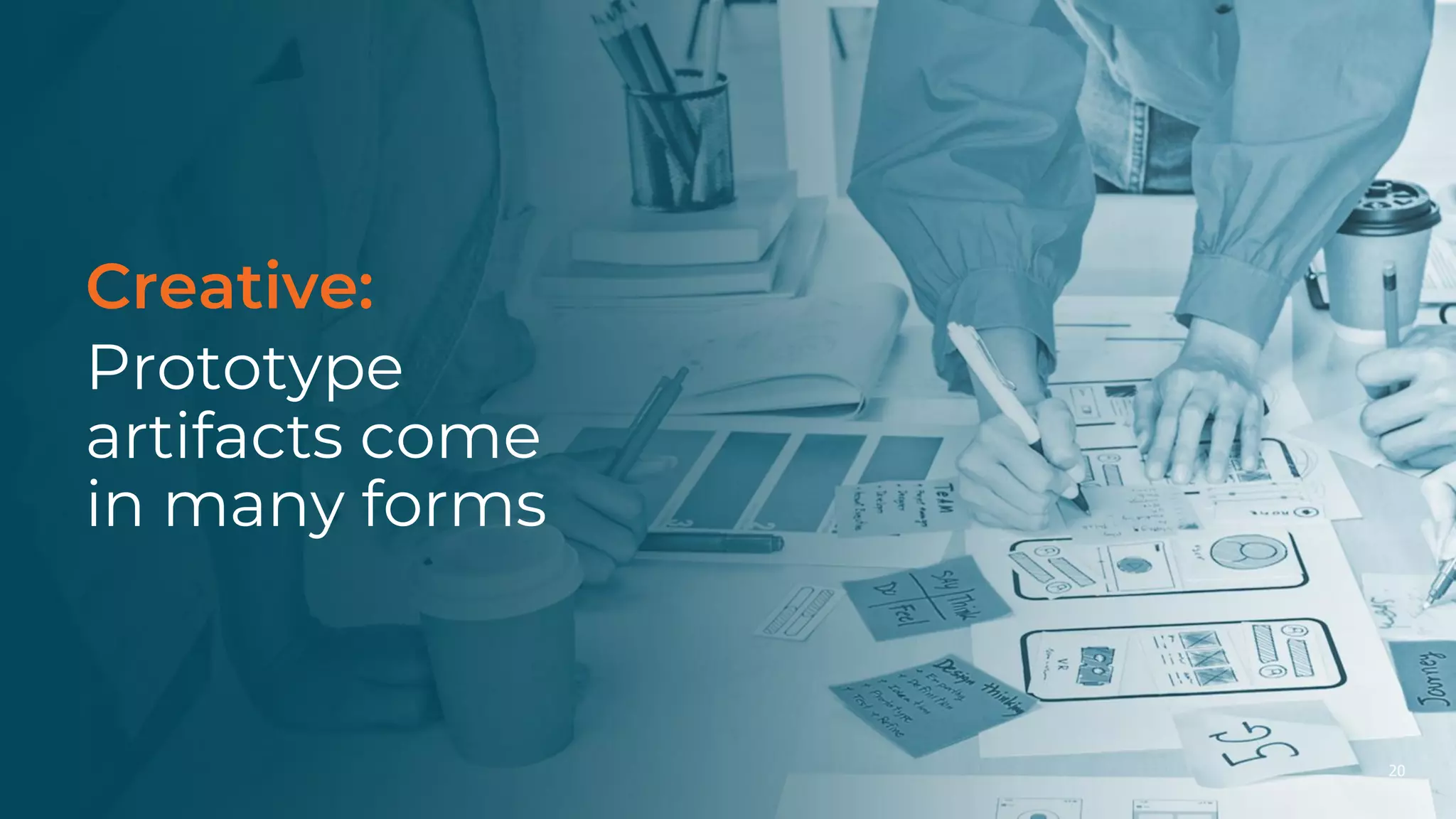 20
Creative:
Prototype
artifacts come
in many forms
 