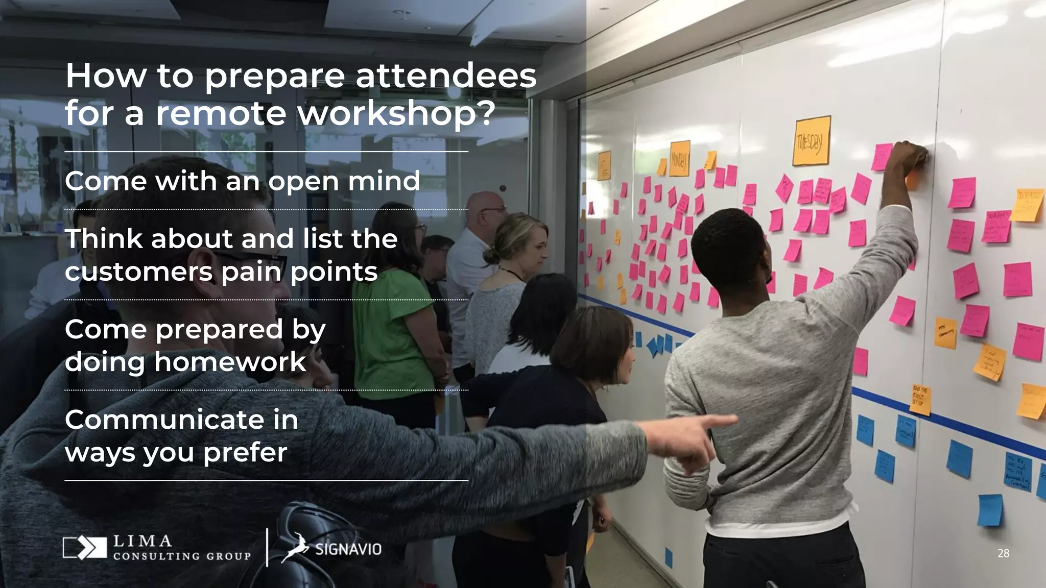 28
How to prepare attendees
for a remote workshop?
Come with an open mind
Think about and list the
customers pain points
Come prepared by
doing homework
Communicate in
ways you prefer
 