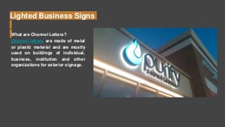 Lighted Business Signs
What are Channel Letters?
Channel letters are made of metal
or plastic material and are mostly
used on buildings of individual,
business, institution and other
organizations for exterior signage.
 