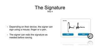 The Signature
Step 4
• Depending on their device, the signer can
sign using a mouse, finger or a pen.
• The signer can redo the signature as
needed before saving.
 