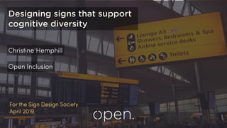 For the Sign Design Society
April 2019
Open Inclusion
Christine Hemphill
Designing signs that support
cognitive diversity
 