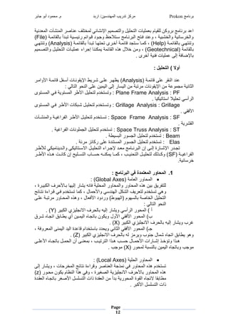 ‫برنامج‬Prokon‫اربد‬ /‫المهندسين‬ ‫تدريب‬ ‫مركز‬‫جابر‬ ‫أبو‬ ‫محمود‬ .‫م‬
Page
12
‫شنريغ‬ ‫نلآتغمج‬ ‫غمج‬ ‫ص‬ ‫خيشفغعن‬ ‫غج‬ ‫ا‬ ‫رضغمإلنل‬ ‫شرنغومجيص‬ ‫تغمجي‬ ‫شر‬ ‫ضغ‬ ‫نغجشار‬ ‫و‬ ‫غ‬ ‫ن‬ ‫معشغ‬
‫ديغ‬ ‫ا‬ ‫جا‬ ‫دشأغ‬ ‫ارمدريغي‬ ‫دوماضغ‬ ‫ظغوةدوشغ‬ ‫غمديال‬ ‫ند‬ ‫ريغ،غوعنشغفديحغمج‬ ‫نريغومجخل‬ ‫م‬ ‫ومجخ‬File‫)غ‬
‫ديغ‬‫د‬ ‫ا‬ ‫جا‬ ‫غ‬ ‫وينيهد‬Help‫ديغ‬‫د‬ ‫ا‬ ‫جا‬ ‫دشأغ‬‫د‬ ‫غي‬ ‫يهد‬ ‫وغي‬ ‫د‬‫د‬‫ديغأخ‬‫د‬ ‫ا‬ ‫غمديةشغ‬ ‫د‬‫د‬ ‫)غ،غ‬Analysis‫غ‬ ‫د‬‫د‬‫)غوينيه‬
‫يغ‬ ‫ا‬ ‫جا‬Geotechnical‫رضغ‬ ‫شردنغومجيصد‬ ‫تغمجي‬ ‫شرد‬ ‫مءغع‬ ‫غإة‬ ‫نن‬ ‫يغر‬ ‫ا‬ ‫غمجا‬ ‫نغخالنغهو‬ ‫)غ،غو‬
.‫وغ‬ ‫تغفنريغأخ‬ ‫شر‬ ‫فيغإجطغع‬ ‫إل‬‫غ‬
‫غ‬
‫غ‬: ‫التحليل‬ ) ‫أوال‬‫غ‬
‫غ‬
‫غ‬‫ديغ‬ ‫ا‬ ‫غعشطغ‬ ‫عنشغمجنا‬Analysis‫غ‬ ‫د‬ ‫وم‬ ‫ديغم‬ ‫ا‬ ‫تغأمدفنغ‬ ‫راغمإلراوند‬ ‫غعشدطغلد‬ ‫)غرظهد‬
‫تغ‬ ‫نغمإلراون‬ ‫وعيغ‬ ‫ة‬ ‫نريغ‬ ‫مجث‬:‫غ‬ ‫ج‬ ‫وغمجي‬ ‫رنغعشطغمجن‬ ‫غإجطغمجر‬ ‫نغمجرم‬ ‫يغ‬ ‫ي‬‫غ‬
‫غ‬PF‫غ‬‫:غ‬Plane Frame Analysis‫غ‬‫مديووغ‬ ‫غمج‬ ‫ميوريغفد‬ ‫غمج‬ ‫ا‬ ‫شرنغم‬ ‫:غويميخشضغجي‬
.‫غ‬ ‫ر‬ ‫ير‬ ‫شرالغممي‬ ‫غي‬ ‫أم‬ ‫مج‬‫غ‬
Grillage‫غ‬‫:غ‬Grillage Analysis‫غ‬‫مديووغ‬ ‫غمج‬ ‫غفد‬ ‫اد‬ ‫تغم‬ ‫شردنغلد‬ ‫:غويمديخشضغجي‬
.‫غ‬ ‫فا‬ ‫م‬‫غ‬
SF‫غ‬‫:غ‬Space Frame Analysis‫غ‬‫ديخشض‬‫د‬‫:غيم‬‫غ‬‫دآتغ‬‫د‬‫نل‬ ‫ديغومج‬‫د‬‫مغر‬ ‫غمجف‬ ‫د‬‫د‬‫ا‬ ‫دنغم‬‫د‬‫شر‬ ‫جي‬
.‫ريغ‬ ‫مجال‬‫غ‬
ST‫غ‬‫:غ‬Space Truss Analysis‫غ‬.‫مغريغ‬ ‫تغمجف‬ ‫شون‬ ‫شرنغمجة‬ ‫:غيميخشضغجي‬‫غ‬
Beam‫غ‬.‫مرايغ‬ ‫غمج‬ ‫شرنغمجةمو‬ ‫:غيميخشضغجي‬
Elas‫غ‬.‫نيغ‬ ‫ازغ‬ ‫مينشبغعشطغ‬ ‫غمج‬ ‫شرنغمجةمو‬ ‫:غيميخشضغجي‬‫غ‬
‫غ‬‫دنغ‬‫د‬‫شر‬ ‫مءغمجي‬ ‫د‬‫د‬‫دشغإلة‬‫د‬ ‫غ‬ ‫د‬‫د‬‫ن‬ ‫دطغإنغمج‬‫د‬‫بغإج‬ ‫د‬‫د‬‫غمإلل‬ ‫دش‬‫د‬‫ية‬‫غ‬ ‫د‬‫د‬‫ا‬ ‫غج‬ ‫ر‬ ‫دشرن‬‫د‬‫غومج‬ ‫ير‬ ‫دي‬‫د‬‫مالم‬
‫مغردديغ‬ ‫مجف‬SF‫غ‬ ‫ادد‬ ‫غم‬ ‫نددتغهددو‬ ‫غمجيمددشرحغإنغ‬ ‫مدد‬ ‫غ‬ ‫ندد‬ ‫غر‬ ‫دد‬ ‫غ،غ‬ ‫نردد‬ ‫شرددنغمجي‬ ‫غجي‬ ‫ددوج‬ ‫)غو‬
‫نري.غ‬ ‫م‬ ‫خ‬‫غ‬
‫غ‬
1.: ‫البرنامج‬ ‫في‬ ‫المعتمدة‬ ‫المحاور‬
‫يغ‬ ‫غمج‬ ‫و‬ ‫مج‬Global Axes:‫)غ‬
‫بغ،غ‬ ‫رد‬ ‫فغمج‬ ‫د‬ ‫غ‬ ‫غإجره‬ ‫غرل‬ ‫ن‬ ‫شريغف‬ ‫غمج‬ ‫و‬ ‫غومج‬ ‫و‬ ‫غمج‬ ‫رنغهو‬ ‫رقغ‬ ‫جشيف‬
‫و‬‫غ‬ ‫ا‬ ‫مءبغنيد‬ ‫د‬ ‫غ‬ ‫غيميخشضغفد‬ ‫نغ،غ‬ ‫غوم‬ ‫نغمجهنشم‬ ‫رفغمجل‬ ‫غيميخشضغجي‬ ‫ه‬
‫ديغعشدطغ‬ ‫ي‬ ‫غ‬ ‫و‬ ‫د‬ ‫غمج‬ ‫نغ،غوهو‬ ‫ف‬ ‫شوشغم‬ ‫وا)غو‬ ‫مجه‬ ‫جمهوضغ‬ ‫صيغ‬ ‫شرنغمجخ‬ ‫مجي‬
:‫غ‬ ‫ج‬ ‫وغمجي‬ ‫مجن‬‫غ‬
‫غ‬ ‫ر‬ ‫فغمالنةشرزلغمج‬ ‫ج‬ ‫غ‬ ‫غإجر‬ ‫غورل‬ ‫أم‬ ‫غمج‬ ‫و‬ ‫أغ)غمج‬Y.‫)غ‬‫غ‬
‫غغغغغغغغغغغغغغغغغغغ‬‫غ‬‫ونغ‬ ‫غم‬ ‫فا‬ ‫غم‬ ‫و‬ ‫)غمج‬‫قغ‬ ‫غلد‬ ‫قغميةد‬ ‫درنغألغراد‬ ‫غمجر‬ ‫يةد‬ ‫ونغ‬ ‫ور‬
‫غ‬ ‫ر‬ ‫فغمالنةشرزلغمج‬ ‫ج‬ ‫غ‬ ‫غإجر‬ ‫غورل‬ ‫غ‬X.‫)غ‬‫غ‬
‫غ‬‫غ‬‫غ‬‫وفيغ،غ‬ ‫نطغمج‬ ‫عشبغمجرشغمجر‬ ‫ميخشمضغ‬ ‫ششغ‬ ‫غور‬ ‫ن‬ ‫غمجث‬ ‫فا‬ ‫غم‬ ‫و‬ ‫ةـ)غمج‬
‫غ‬ ‫ر‬ ‫فغمالنةشرزلغمج‬ ‫ج‬ ‫غ‬ ‫زغج‬ ‫غور‬ ‫نغةنو‬ ‫غل‬ ‫قغمية‬ ‫وهوغرا‬Z.‫)غ‬‫غ‬
‫غ‬‫دومغم‬‫د‬‫غه‬ ‫د‬‫د‬‫م‬ ‫نغ‬ ‫د‬‫د‬ ‫متغم‬ ‫د‬‫د‬‫دوغإل‬‫د‬‫دومغويؤخ‬‫د‬‫ه‬‫دطغ‬‫د‬‫عش‬ ‫غم‬ ‫د‬‫د‬‫ية‬ ‫دنغ‬‫د‬ ‫دطغأنغمج‬‫د‬‫ن‬ ‫غ،غ‬ ‫د‬‫د‬‫ير‬ ‫جي‬
‫غ‬ ‫و‬ ‫يغج‬ ‫جنم‬ ‫رنغ‬ ‫غمجر‬ ‫ية‬ ‫غو‬ ‫وة‬X.‫غ‬ ‫وة‬ ‫)غ‬‫غ‬
‫غ‬
‫شريغ‬ ‫غمج‬ ‫و‬ ‫مج‬Local Axes:‫)غ‬
‫غإجطغ‬ ‫تغ،غورل‬ ‫ة‬ ‫خ‬ ‫غمج‬ ‫ا‬ ‫مءبغني‬ ‫غو‬ ‫ص‬ ‫ن‬ ‫وةيغمج‬ ‫غن‬ ‫غف‬ ‫و‬ ‫غمج‬ ‫يميخشضغهو‬
‫غ‬ ‫دو‬ ‫ونغ‬ ‫ضغر‬ ‫غهومغمجنظ‬ ‫بغ،غوف‬ ‫فغمالنةشرزريغمجصبر‬ ‫غ‬ ‫و‬ ‫غمج‬ ‫هو‬z‫)غ‬
‫ا‬‫ادشبغ‬ ‫غمج‬ ‫يةد‬ ‫غ‬ ‫صب‬ ‫اشبغومتغمجيمشمنغم‬ ‫نغمج‬ ‫شأغ‬ ‫ريغ‬ ‫و‬ ‫غمجاوبغمج‬ ‫غالية‬ ‫ا‬
.‫غ‬ ‫ومتغمجيمشمنغم‬‫غ‬
 