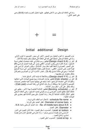 ‫برنامج‬Prokon‫اربد‬ /‫المهندسين‬ ‫تدريب‬ ‫مركز‬‫جابر‬ ‫أبو‬ ‫محمود‬ .‫م‬
Page
36
‫غغغغغغغغغ‬‫غ‬ ‫يةد‬ ‫دزوضغ‬ ‫شردنغمج‬ ‫غي‬ ‫غعشرهد‬ ‫دنغمالعشدطغفرظهد‬ ‫فوبغمجومداطغ‬ ‫غمجن‬ ‫غف‬ ‫وم‬X-X‫غ‬ ‫)غوهد‬
:‫غ‬ ‫ج‬ ‫وغمجي‬ ‫عشطغمجن‬‫غ‬
‫غ‬
‫غغغغغغغغغ‬‫غ‬ ‫زضغمالوج‬ ‫رضغ+غمج‬ ‫غمجيص‬ ‫و‬ ‫غمجطغ‬ ‫غمالخ‬ ‫و‬ ‫نغمج‬ ‫ناونغ‬ ‫زضغمج‬ ‫رضغغ=غمج‬ ‫عزضغمجيص‬‫غ‬
‫غغغغغغغغغ‬‫غ‬ ‫ية‬ ‫نغ‬ ‫غوج‬ ‫ه‬ ‫غفو‬ ‫فوبغمجي‬ ‫غمجن‬ ‫غف‬ ‫غ‬ ‫فوبغمجوماطغمجمفشريغفه‬ ‫غمجن‬ ‫غف‬ ‫وم‬Y-Y.‫)غ‬‫غ‬
4.‫غ‬ ‫غز‬ ‫منا‬Design chard X-X‫يغ‬ ‫غنمد‬ ‫اد‬ ‫تغي‬ ‫نرد‬ ‫ن‬ ‫غ‬ ‫غعشرد‬ ‫ي‬ ‫د‬ ‫مضغشر‬ ‫غ‬ ‫)غفرظه‬
‫مجيمشرحغ،غ‬‫غ‬ ‫أمد‬ ‫دنغمج‬ ‫ديغمج‬ ‫ر‬ ‫غمجدطغ‬ ‫غرلدر‬ ‫غمالفاد‬ ‫ؤلد‬ ‫دونغمج‬ ‫يدطغر‬ ‫بغ‬ ‫غمجفأ‬P‫)غ‬
‫غعشدطغ‬ ‫أمد‬ ‫غمج‬ ‫ؤل‬ ‫ونغمج‬ ‫لي)غ،غور‬ ‫غمجل‬ ‫ظغمجارضغممفنغرم‬ ‫غال‬ ‫وشلغ‬ ‫غمج‬ ‫و‬ ‫عشطغمج‬
‫يغمجيمدشرحغ‬ ‫غمجدطغنمد‬ ‫اعغيلدر‬ ‫دونغنااديغمجياد‬ ‫غي‬ ‫غ،غعندشه‬ ‫غمالفاد‬ ‫دو‬ ‫زضغعشدطغمج‬ ‫يغمج‬ ‫ر‬
‫ولغ‬ ‫غيم‬ ‫جن‬ ‫ث‬ ‫غ‬ ‫غف‬ ‫يغ،غوه‬ ‫الا‬ ‫مج‬4‫غ‬‫%)غ,غ‬‫نغ‬ ‫د‬ ‫رنغري‬ ‫ؤلد‬ ‫بغمجدطغمنغمج‬ ‫غماللد‬ ‫يةدش‬
.‫غ‬ ‫ه‬ ‫نفصنغعنغ‬ ‫نغ‬ ‫ل‬‫غ‬
5.‫غ‬ ‫غز‬ ‫منا‬Design chard Y-Y.‫غ‬ ‫قغي‬ ‫غمجم‬ ‫غمال‬ ‫غرل‬ ‫ظغمن‬ ‫)غوميال‬
6.‫غ‬ ‫غز‬ ‫منا‬Calc sheets‫غ‬ ‫غمشخشيهد‬ ‫تغمجيد‬ ‫ند‬ ‫ر‬ ‫ردعغمج‬ ‫غة‬ ‫ه‬ ‫تغو‬ ‫م‬ ‫غةشمونغمج‬ ‫)غفيظه‬
‫غةدشو‬ ‫ريهد‬ ‫غنه‬ ‫غمديةشغفد‬ ‫د‬ ‫غ،غ‬ ‫ند‬ ‫غمج‬ ‫شه‬ ‫غمعي‬ ‫وشمتغمجي‬ ‫ومج‬‫تغ‬ ‫مد‬ ‫شخدصغ‬ ‫غ‬ ‫الغفرد‬
‫غ‬ ‫مد‬ ‫يغمج‬ ‫غمجطغ‬ ‫ا‬ ‫غمجني‬ ‫نغهو‬ ‫م‬ ‫غم‬ ‫ن‬ ‫غ)غهومغور‬ ‫ا‬ ‫غمجني‬ ‫رضغ‬ ‫مجيص‬Calc pad‫)غ،غ‬
.‫ليغ‬ ‫غمجل‬ ‫غممفنغرم‬ ‫غعشطغمجز‬ ‫جنا‬ ‫غ‬ ‫ووج‬
7.‫غ‬ ‫غز‬ ‫مناد‬Bending schedule‫غ‬ ‫غفد‬ ‫غ،غرظهد‬ ‫د‬ ‫هدومغمال‬ ‫صديغ‬ ‫لديغمجخ‬ ‫غمجل‬ ‫)غفيظهد‬
‫شردشغ‬ ‫غج‬ ‫مدضغادوج‬ ‫غو‬ ‫د‬ ‫دوشغمج‬ ‫ااعغمج‬ ‫غ‬ ‫شر‬ ‫فوبغمج‬ ‫مجن‬‫فدوبغمجمدفشطغ‬ ‫غمجن‬ ‫مجيمدشرحغ،غوفد‬
‫يولغعشطغ‬ ‫ليغفهوغر‬ ‫رنغمجل‬ ‫غمجةشونغعشطغر‬ ‫يغ,غوم‬ ‫يغمال‬ ‫ي‬ ‫تغمج‬ ‫ن‬ ‫نغمج‬ ‫غمل‬ ‫يظه‬
:‫جريغ‬ ‫تغمجي‬ ‫ن‬ ‫ر‬ ‫مج‬
schedule file name‫غ‬.‫غ‬ ‫رش‬ ‫شفغمجولغي‬ ‫نغممضغمج‬ ‫:غالشخ‬
Diameter of corner bars‫غ‬.‫غ‬ ‫شرشغعشطغمجزومر‬ ‫غمج‬ ‫ا‬ ‫:غ‬
No. of middle bars about X-X‫غ‬‫غ‬ ‫ية‬ ‫غ‬ ‫شرشغمجوما‬ ‫:غعششغمج‬X-X‫غ‬.
Diameter‫غ‬.‫شرشغ‬ ‫غمج‬ ‫ا‬ ‫:غ‬
Level at bottom‫غ‬‫غ‬ ‫غمجدشو‬ ‫دوشغفد‬ ‫نغمج‬ ‫د‬ ‫ومغ‬ ‫دوشغ،غفد‬ ‫غممدفنغمج‬ ‫نمدو‬ ‫:غمج‬
‫غ‬ ‫د‬‫د‬‫ي‬ ‫ر‬ ‫نغ‬ ‫د‬‫د‬‫قغمالونغف‬ ‫د‬‫د‬‫غمجا‬ ‫د‬‫د‬‫نغف‬ ‫د‬‫د‬ ‫مغ،غومومغ‬ ‫دف‬‫د‬‫ولغص‬ ‫د‬‫د‬‫غيم‬ ‫د‬‫د‬‫ي‬ ‫ر‬ ‫نغ‬ ‫د‬‫د‬‫غف‬ ‫د‬‫د‬ ‫مال‬
.‫وشغ‬ ‫غمج‬ ‫يف‬ ‫ولغم‬ ‫يم‬
Level at top‫غ‬.‫وشغ‬ ‫غمعشطغمج‬ ‫نمو‬ ‫:غمج‬
 
Initial additional Design
 