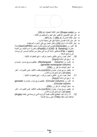 ‫برنامج‬Prokon‫اربد‬ /‫المهندسين‬ ‫تدريب‬ ‫مركز‬‫جابر‬ ‫أبو‬ ‫محمود‬ .‫م‬
Page
43
‫غ‬
‫نغ‬Shape code‫ضغ‬ ‫نيغمجخاريغ‬ ‫غمج‬ ‫)غمخي‬35.‫)غ‬
‫رنغعشطغم‬ ‫رنغمجوم‬ ‫ر‬ ‫غعشطغمجا‬ ‫منا‬.‫نيغ‬ ‫نغمج‬ ‫ميارضغ‬ ‫جةزءغمج‬
‫ضغ‬ ‫ريغ‬ ‫نيغمجشما‬ ‫غمج‬ ‫مخي‬86‫ضغ‬ ‫)غموغ‬87.‫)غ‬
.‫بغ‬ ‫راغمجشما‬ ‫جريغياعغعشطغ‬ ‫يي‬ ‫نغ‬ ‫غعشطغثالثغ‬ ‫منا‬
‫ضغ‬ ‫نيغومتغمج‬ ‫غمج‬ ‫مخي‬35.‫يغ‬ ‫ميار‬ ‫غمالةزمءغمج‬ ‫عغ‬ ‫نغ‬ ‫نغمج‬ ‫)غوم‬‫غ‬
9.‫غ‬ ‫غز‬ ‫دد‬‫د‬‫منا‬Generate‫ددفغ‬‫د‬‫ش‬ ‫ءغ‬ ‫دد‬‫د‬‫نل‬ ‫غ‬ ‫دد‬‫د‬‫ن‬ ‫ددوضغمج‬‫د‬‫)غفرا‬GenColPAD‫ومغ‬ ‫دد‬‫د‬‫)غف‬
‫تغ‬ ‫د‬‫د‬‫مخي‬CAD & Detaling‫دضغ‬‫د‬‫)غث‬Padds‫ديغ‬‫د‬ ‫ا‬ ‫دنغ‬‫د‬ ‫دفغ‬‫د‬‫ش‬ ‫دضغمج‬‫د‬‫تغمم‬ ‫د‬‫د‬‫)غومخي‬
File – open‫تغ‬ ‫مدو‬ ‫غمج‬ ‫غيصدشر‬ ‫دنغخالجهد‬ ‫نغ‬ ‫غر‬ ‫مضغمجي‬ ‫ليغمج‬ ‫غل‬ ‫)غفميظه‬
.‫شغ‬ ‫غميو‬ ‫ن‬ ‫مجطغ‬
12.:‫جريغ‬ ‫عغمجخاومتغمجي‬ ‫غ،غمي‬ ‫وشغ‬ ‫فطءغج‬ ‫غ‬ ‫ع‬ ‫وشغ‬ ‫نغع‬ ‫ج‬
‫ليغ‬ ‫ةعغمجطغل‬ ‫م‬Input.‫)غ‬
‫غ‬ ‫غز‬ ‫دددد‬‫د‬‫منا‬Rectangular Column‫)غ,غف‬‫ددددومنغ‬‫د‬‫ن‬ ‫غ‬ ‫ددددوم‬‫د‬ ‫ددددعغ‬‫د‬ ‫رظه‬
geneate rectangular column.‫)غ‬
‫غ‬ ‫غز‬ ‫تغثضغمنا‬ ‫ن‬ ‫ر‬ ‫مشخنغمج‬OK.‫)غ‬
‫دومنغ‬‫د‬‫ن‬ ‫غ‬ ‫دوم‬‫د‬ ‫دعغ‬‫د‬ ‫غ‬ ‫د‬‫د‬‫رظه‬confirm‫غ‬ ‫د‬‫د‬‫متغ،غمنا‬ ‫د‬‫د‬‫دطغمجيبر‬‫د‬‫دشغعش‬‫د‬‫ر‬ ‫غمجيأ‬ ‫د‬‫د‬‫)غراش‬
yes.‫مضغمجالزضغ‬ ‫ج‬ ‫غ‬ ‫ن‬ ‫)غفراوضغمج‬
11.:‫جريغ‬ ‫عغمجخاومتغمجي‬ ‫غ،غمي‬ ‫وشغ‬ ‫فطءغج‬ ‫لغغ‬ ‫وشغشما‬ ‫نغع‬ ‫ج‬
‫ةعغمجطغ‬ ‫م‬‫ليغ‬ ‫ل‬Input.‫)غ‬
‫غ‬ ‫غز‬ ‫مناد‬Circular Column‫ندومنغ‬ ‫غ‬ ‫دوم‬ ‫دعغ‬ ‫)غ,غفرظه‬geneate
Circular column.‫)غ‬
‫غ‬ ‫غز‬ ‫تغغثضغمنا‬ ‫ن‬ ‫ر‬ ‫مشخنغمج‬OK.‫)غ‬
‫دومنغ‬‫د‬‫ن‬ ‫غ‬ ‫دوم‬‫د‬ ‫دعغ‬‫د‬ ‫غ‬ ‫د‬‫د‬‫رظه‬confirm‫غ‬ ‫د‬‫د‬‫متغ،غمنا‬ ‫د‬‫د‬‫دطغمجيبر‬‫د‬‫دشغعش‬‫د‬‫ر‬ ‫غمجيأ‬ ‫د‬‫د‬‫)غراش‬
yes.‫مضغمجالزضغ‬ ‫ج‬ ‫غ‬ ‫ن‬ ‫)غفراوضغمج‬
12.‫د‬‫د‬ ‫ر‬ ‫غ‬ ‫د‬‫د‬‫ي‬ ‫دعغف‬‫د‬‫اا‬ ‫دفغمج‬‫د‬‫شتغج‬ ‫مومغم‬‫دوبغ‬‫د‬‫ف‬ ‫غن‬ ‫د‬‫د‬‫غف‬ ‫دشه‬‫د‬‫ر‬ ‫غي‬ ‫د‬‫د‬‫ديغمجي‬‫د‬‫يغمجزمور‬Angle‫)غ‬
‫فوبغ‬ ‫تغن‬ ‫يغي‬ ‫مجوم‬Title.‫ليغ‬ ‫)غمعشطغوماغمجل‬
‫غ‬
‫غ‬
‫غ‬
‫غ‬
‫غ‬
‫غ‬
‫غ‬
‫غ‬
‫غ‬
‫غ‬
 