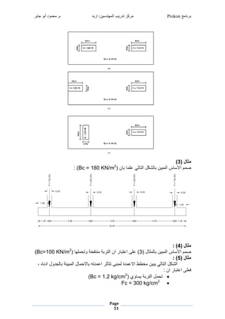 ‫برنامج‬Prokon‫اربد‬ /‫المهندسين‬ ‫تدريب‬ ‫مركز‬‫جابر‬ ‫أبو‬ ‫محمود‬ .‫م‬
Page
51
‫غ‬
( ‫مثال‬3)‫غ‬
‫نغ‬ ‫غ‬ ‫غعش‬ ‫ج‬ ‫نغمجي‬ ‫جل‬ ‫رنغ‬ ‫صغمج‬ ‫ضغمالم‬ ‫ص‬Bc = 180 KN/m2
‫)غ‬:‫غ‬
‫غ‬
‫غ‬
‫غ‬
( ‫مثال‬4: )‫غ‬
‫نغ‬ ‫ث‬ ‫ج‬ ‫رنغ‬ ‫صغمج‬ ‫ضغمالم‬ ‫ص‬3‫غ‬ ‫شه‬ ‫نيفخيغوي‬ ‫يغ‬ ‫غمنغمجي‬ ‫)غعشطغمعي‬Bc=100 KN/m2
)‫غ‬
( ‫مثال‬5: )‫غ‬
‫غ‬ ‫شي‬ ‫غمع‬ ‫نطغييأث‬ ‫شبغج‬ ‫خااغمالع‬ ‫رنغ‬ ‫غر‬ ‫ج‬ ‫نغمجي‬ ‫مجل‬‫غ،غ‬ ‫جةشونغمشن‬ ‫رنيغ‬ ‫نغمج‬ ‫ال‬
:‫غمنغ‬ ‫شطغمعي‬ ‫ف‬‫غ‬
‫ولغ‬ ‫يغرم‬ ‫نغمجي‬ ‫ي‬Bc = 1.2 kg/cm2
‫)غ‬
Fc = 300 kg/cm2
‫غ‬
 