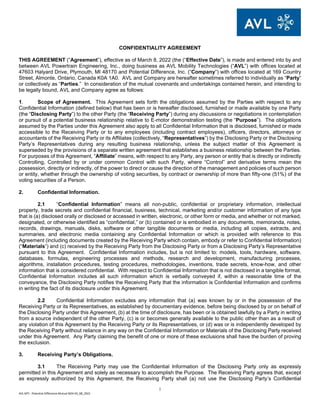 1
AVL MTI - Potential Difference Mutual NDA 03_08_2022
CONFIDENTIALITY AGREEMENT
THIS AGREEMENT (“Agreement”), effective as of March 8, 2022 (the (“Effective Date”), is made and entered into by and
between AVL Powertrain Engineering, Inc., doing business as AVL Mobility Technologies (“AVL”) with offices located at
47603 Halyard Drive, Plymouth, MI 48170 and Potential Difference, Inc. (“Company”) with offices located at 169 Country
Street, Almonte, Ontario, Canada K0A 1A0. AVL and Company are hereafter sometimes referred to individually as “Party”
or collectively as “Parties.” In consideration of the mutual covenants and undertakings contained herein, and intending to
be legally bound, AVL and Company agree as follows:
1. Scope of Agreement. This Agreement sets forth the obligations assumed by the Parties with respect to any
Confidential Information (defined below) that has been or is hereafter disclosed, furnished or made available by one Party
(the “Disclosing Party”) to the other Party (the “Receiving Party”) during any discussions or negotiations in contemplation
or pursuit of a potential business relationship relative to E-motor demonstration testing (the “Purpose”). The obligations
assumed by the Parties under this Agreement also apply to all Confidential Information that is disclosed, furnished or made
accessible to the Receiving Party or to any employees (including contract employees), officers, directors, attorneys or
accountants of the Receiving Party or its Affiliates (collectively, “Representatives”) by the Disclosing Party or the Disclosing
Party’s Representatives during any resulting business relationship, unless the subject matter of this Agreement is
superseded by the provisions of a separate written agreement that establishes a business relationship between the Parties.
For purposes of this Agreement, “Affiliate” means, with respect to any Party, any person or entity that is directly or indirectly
Controlling, Controlled by or under common Control with such Party, where “Control” and derivative terms mean the
possession, directly or indirectly, of the power to direct or cause the direction of the management and policies of such person
or entity, whether through the ownership of voting securities, by contract or ownership of more than fifty-one (51%) of the
voting securities of a Person.
2. Confidential Information.
2.1 “Confidential Information” means all non-public, confidential or proprietary information, intellectual
property, trade secrets and confidential financial, business, technical, marketing and/or customer information of any type
that is (a) disclosed orally or disclosed or accessed in written, electronic, or other form or media, and whether or not marked,
designated, or otherwise identified as “confidential,” or (b) contained or is embodied in any documents, memoranda, notes,
records, drawings, manuals, disks, software or other tangible documents or media, including all copies, extracts, and
summaries, and electronic media containing any Confidential Information or which is provided with reference to this
Agreement (including documents created by the Receiving Party which contain, embody or refer to Confidential Information)
(“Materials”) and (c) received by the Receiving Party from the Disclosing Party or from a Disclosing Party’s Representative
pursuant to this Agreement. Confidential Information includes, but is not limited to: models, tools, hardware, software,
databases, formulas, engineering processes and methods, research and development, manufacturing processes,
algorithms, installation procedures, testing procedures, methodologies, inventions, trade secrets, know-how, and other
information that is considered confidential. With respect to Confidential Information that is not disclosed in a tangible format,
Confidential Information includes all such information which is verbally conveyed if, within a reasonable time of the
conveyance, the Disclosing Party notifies the Receiving Party that the information is Confidential Information and confirms
in writing the fact of its disclosure under this Agreement.
2.2 Confidential Information excludes any information that (a) was known by or in the possession of the
Receiving Party or its Representatives, as established by documentary evidence, before being disclosed by or on behalf of
the Disclosing Party under this Agreement, (b) at the time of disclosure, has been or is obtained lawfully by a Party in writing
from a source independent of the other Party, (c) is or becomes generally available to the public other than as a result of
any violation of this Agreement by the Receiving Party or its Representatives, or (d) was or is independently developed by
the Receiving Party without reliance in any way on the Confidential Information or Materials of the Disclosing Party received
under this Agreement. Any Party claiming the benefit of one or more of these exclusions shall have the burden of proving
the exclusion.
3. Receiving Party’s Obligations.
3.1 The Receiving Party may use the Confidential Information of the Disclosing Party only as expressly
permitted in this Agreement and solely as necessary to accomplish the Purpose. The Receiving Party agrees that, except
as expressly authorized by this Agreement, the Receiving Party shall (a) not use the Disclosing Party’s Confidential
 