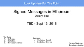 Tucson Blockchain
Developers Meetup
The Rules:
1. No Prices.
2. No Politics
3. Don’t be an asshole
Signed Messages in Ethereum
Destry Saul
TBD - Sept 13, 2018
Look Up Here For The Point
Sponsors:
● Unchained Capital
● Borderland Brewery
 