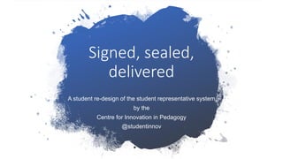 Signed, sealed,
delivered
A student re-design of the student representative system
by the
Centre for Innovation in Pedagog...