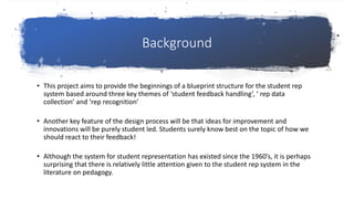 Background
• This project aims to provide the beginnings of a blueprint structure for the student rep
system based around ...