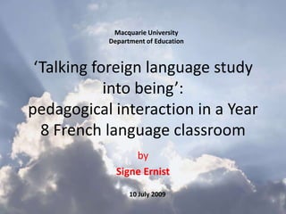 Macquarie University Department of Education ‘Talking foreign language study into being’:pedagogical interaction in a Year 8 French language classroom by Signe Ernist 10 July 2009 