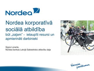 Nordea korporatīvā
sociālā atbildība
būt „zaļam” - ietaupīti resursi un
apmierināti darbinieki
Signe Lonerte,
Nordea bankas Latvijā Sabiedrisko attiecību daļa

 
