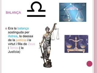 BALANÇA
 Era la balança
sostinguda per
Astrea, la deessa
de la justícia i la
virtut i filla de Zeus
i Temis ( la
Justícia)
 