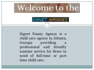 Signet Nanny Agency is a
child care agency in Atlanta,
Georgia providing a
professional and friendly
nannies service for those in
need of full-time or part
time child care.
 