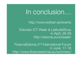 In conclusion…
http://www.estban.ee/events

Estonian ICT Week & Latitude59.eu
in April, 28-29
http://estonia.eu/ictweek/

FinanceEstonia 2nd International Forum
in June, 17-18
http://www.ﬁnanceestonia.eu/summary/


 