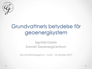 Grundvattnets betydelse för
geoenergisystem
Signhild Gehlin
Svenskt Geoenergicentrum
Grundvattendagarna – Lund – 16 oktober 2013

 