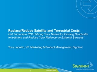 Tony Lapolito, VP, Marketing & Product Management, Signiant Replace/Reduce Satellite and Terrestrial Costs   Get Immediate ROI Utilizing Your Network’s Existing Bandwidth Investment and Reduce Your Reliance on External Services 