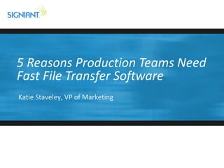 5 Reasons Production Teams Need
Fast File Transfer Software
Katie Staveley, VP of Marketing
 