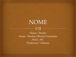 Nome : Danilo
Nome : Wesley Oliveira Verissimo
           Série : 6ªC
      Professora ª Fabiana
 