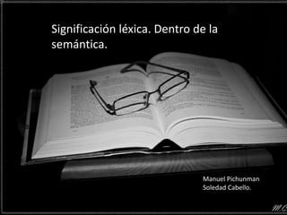 Significación léxica. Dentro de la
semántica.




                              Manuel Pichunman
                              Soledad Cabello.
 