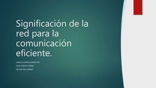 Significación de la
red para la
comunicación
eficiente.
CARLOS JAVIER GUZMÁN REY
CELIO CRESPO FERRER
VÍCTOR DÍAZ GÓMEZ
 