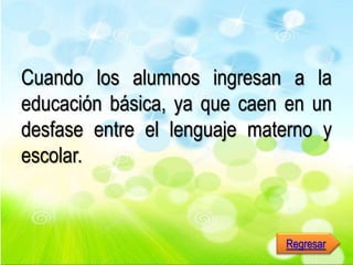Cuando los alumnos ingresan a la
educación básica, ya que caen en un
desfase entre el lenguaje materno y
escolar.
Regresar
 
